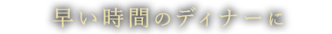 早い時間のディナーに